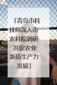 青岛市科技局深入市农科院调研 共促农业新质生产力发展