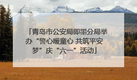 青岛市公安局即墨分局举办“警心暖童心 共筑平安梦”庆“六一”活动