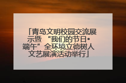 青岛文明校园交流展示暨 “我们的节日•端午”全环境立德树人文艺展演活动举行
