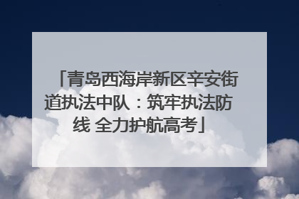 青岛西海岸新区辛安街道执法中队：筑牢执法防线 全力护航高考