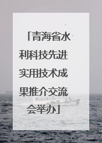 青海省水利科技先进实用技术成果推介交流会举办