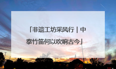 非遗工坊采风行｜中泰竹笛何以吹响古今