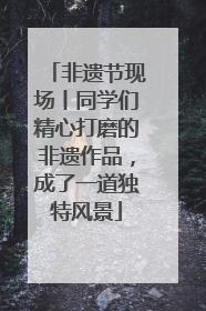 非遗节现场丨同学们精心打磨的非遗作品，成了一道独特风景