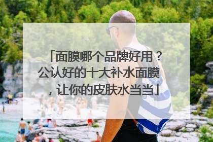 面膜哪个品牌好用？公认好的十大补水面膜，让你的皮肤水当当