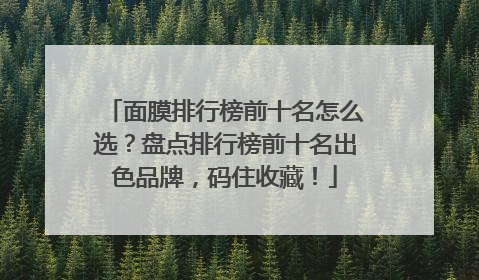 面膜排行榜前十名怎么选？盘点排行榜前十名出色品牌，码住收藏！