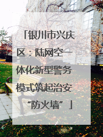 银川市兴庆区：陆网空一体化新型警务模式筑起治安“防火墙”