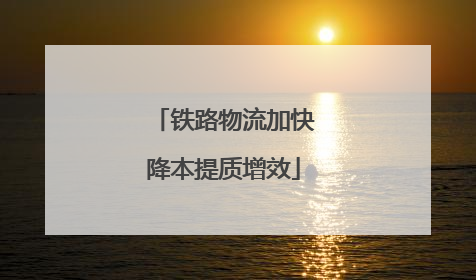 铁路物流加快降本提质增效