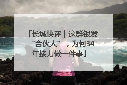 长城快评｜这群银发“合伙人”，为何34年接力做一件事
