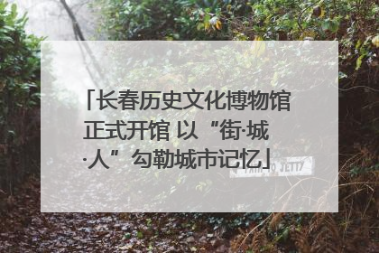 长春历史文化博物馆正式开馆 以“街·城·人”勾勒城市记忆