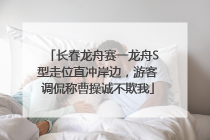 长春龙舟赛一龙舟S型走位直冲岸边，游客调侃称曹操诚不欺我