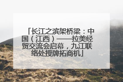 长江之滨架桥梁：中国（江西）——拉美经贸交流会启幕，九江联络处授牌拓商机