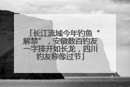 长江流域今年钓鱼“解禁”，安徽数百钓友一字排开如长龙，四川钓友称像过节