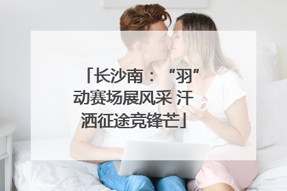长沙南：“羽”动赛场展风采 汗洒征途竞锋芒