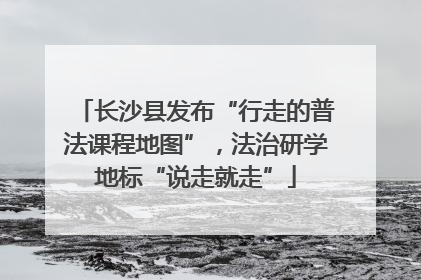 长沙县发布“行走的普法课程地图”，法治研学地标“说走就走”