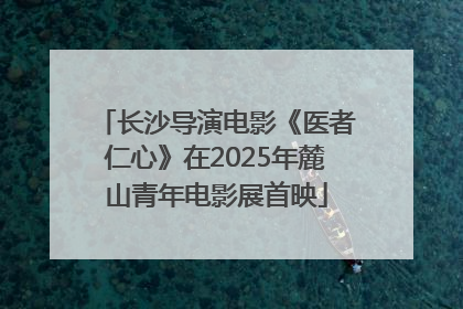 长沙导演电影《医者仁心》在2025年麓山青年电影展首映