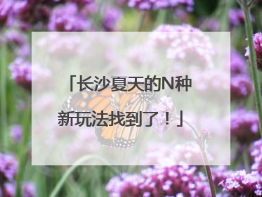 长沙夏天的N种新玩法找到了！