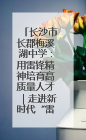 长沙市长郡梅溪湖中学：用雷锋精神培育高质量人才｜走进新时代“雷锋传人 长沙榜样”