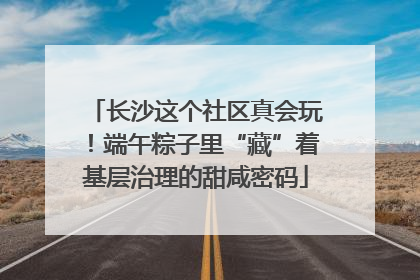 长沙这个社区真会玩！端午粽子里“藏”着基层治理的甜咸密码