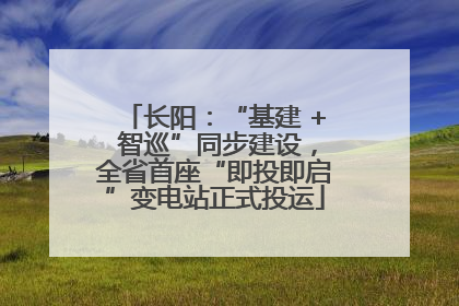长阳：“基建 + 智巡”同步建设，全省首座“即投即启”变电站正式投运