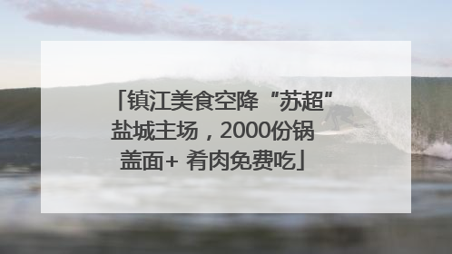 镇江美食空降“苏超”盐城主场，2000份锅盖面+ 肴肉免费吃