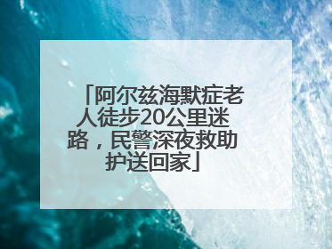 阿尔兹海默症老人徒步20公里迷路，民警深夜救助护送回家