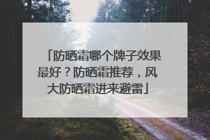 防晒霜哪个牌子效果最好？防晒霜推荐，风大防晒霜进来避雷