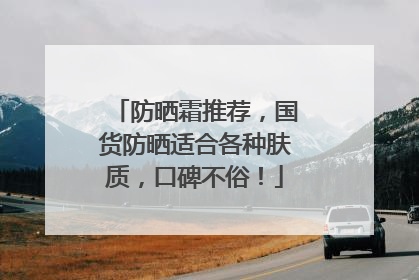 防晒霜推荐，国货防晒适合各种肤质，口碑不俗！