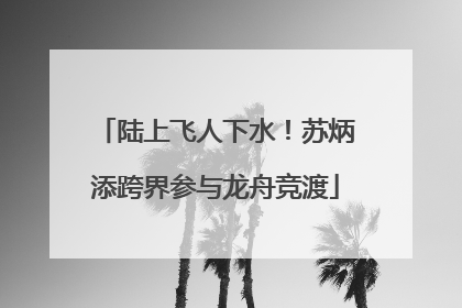 陆上飞人下水！苏炳添跨界参与龙舟竞渡