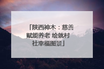 陕西神木：慈善赋能养老 绘就村社幸福图景