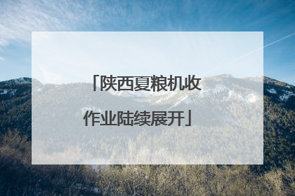 陕西夏粮机收作业陆续展开