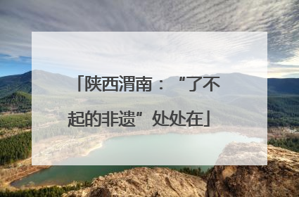 陕西渭南：“了不起的非遗”处处在