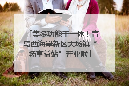 集多功能于一体！青岛西海岸新区大场镇“场享益站”开业啦