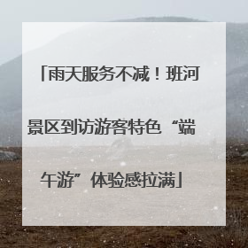 雨天服务不减！班河景区到访游客特色“端午游”体验感拉满