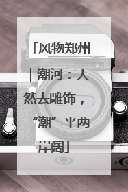 风物郑州｜潮河：天然去雕饰，“潮”平两岸阔
