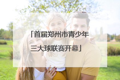 首届郑州市青少年三大球联赛开幕