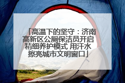 高温下的坚守：济南高新区公厕保洁员开启精细养护模式 用汗水擦亮城市文明窗口