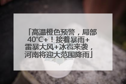 高温橙色预警，局部40℃+！接着暴雨+雷暴大风+冰雹来袭，河南将迎大范围降雨