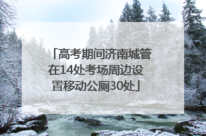 高考期间济南城管在14处考场周边设置移动公厕30处