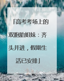 高考考场上的双胞胎姐妹：齐头并进，假期生活已安排