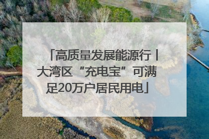 高质量发展能源行丨大湾区“充电宝”可满足20万户居民用电