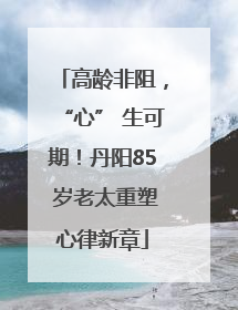 高龄非阻，“心” 生可期！丹阳85 岁老太重塑心律新章