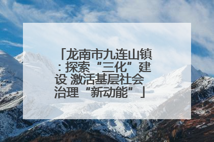 龙南市九连山镇：探索“三化”建设 激活基层社会治理“新动能”