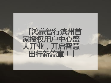 鸿蒙智行滨州首家授权用户中心盛大开业，开启智慧出行新篇章！