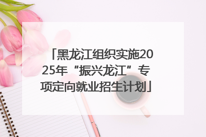 黑龙江组织实施2025年“振兴龙江”专项定向就业招生计划