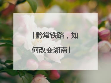 黔常铁路，如何改变湖南