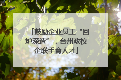 鼓励企业员工“回炉深造”，台州政校企联手育人才