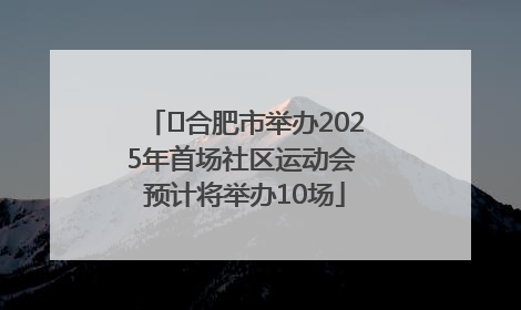 ﻿合肥市举办2025年首场社区运动会 预计将举办10场