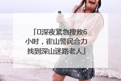 ﻿深夜紧急搜救6小时，霍山警民合力找到深山迷路老人