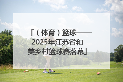（体育）篮球——2025年江苏省和美乡村篮球赛落幕