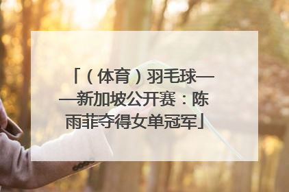 （体育）羽毛球——新加坡公开赛：陈雨菲夺得女单冠军